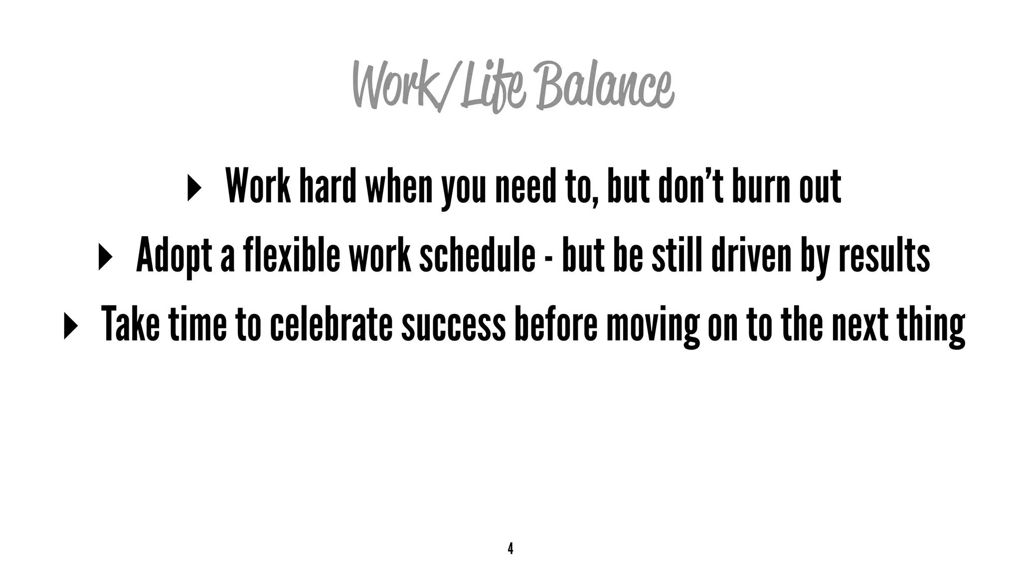 Work/Life Balance
▸ Work hard when you need to, but don’t burn out
▸ Adopt a flexible work schedule - but be still driven by results
▸ Take time to celebrate success before moving on to the next thing
4