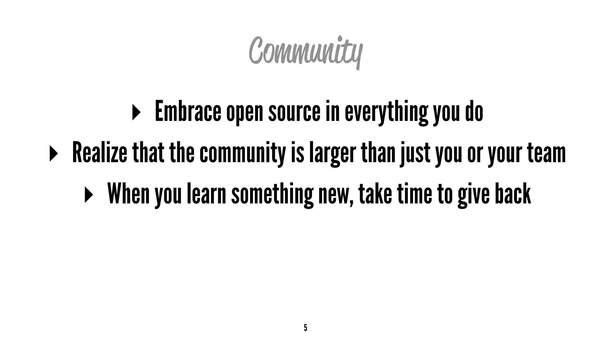 Community
▸ Embrace open source in everything you do
▸ Realize that the community is larger than just you or your team
▸ When you learn something new, take time to give back
5