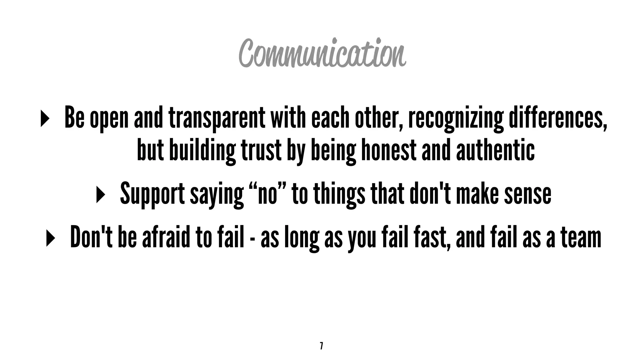 Communication
▸ Be open and transparent with each other, recognizing differences,
but building trust by being honest and authentic
▸ Support saying “no” to things that don't make sense
▸ Don't be afraid to fail - as long as you fail fast, and fail as a team
7