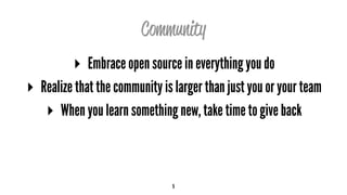 Community
▸ Embrace open source in everything you do
▸ Realize that the community is larger than just you or your team
▸ When you learn something new, take time to give back
5
 