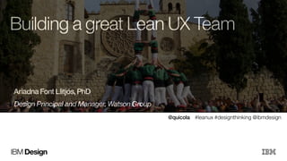 Building a great Lean UX Team 
Ariadna Font Llitjós, PhD 
Design Principal and Manager, Watson Group 
! 
IBM Design 
@quicola #leanux #designthinking @ibmdesign 
 
