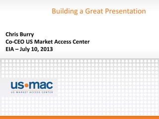 Building a Great Presentation
Chris Burry
Co-CEO US Market Access Center
EIA – July 10, 2013
 