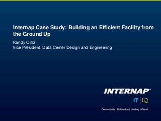Randy Ortiz
Vice President, Data Center Design and Engineering
Internap Case Study: Building an Efficient Facility from
the Ground Up
 