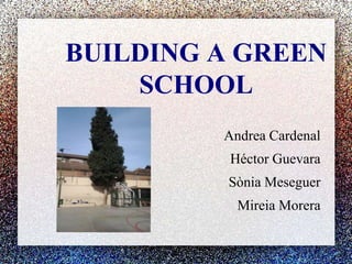BUILDING A GREEN
    SCHOOL
         Andrea Cardenal
          Héctor Guevara
         Sònia Meseguer
           Mireia Morera
 