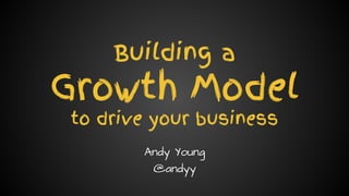 Andy Young // @andyy // andyyoung.co
Building a
Growth Model
to drive your business
Andy Young
@andyy
 