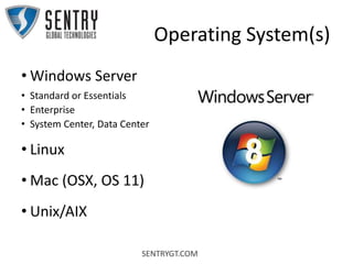 SENTRYGT.COM
Operating System(s)
• Windows Server
• Standard or Essentials
• Enterprise
• System Center, Data Center
• Linux
• Mac (OSX, OS 11)
• Unix/AIX
 
