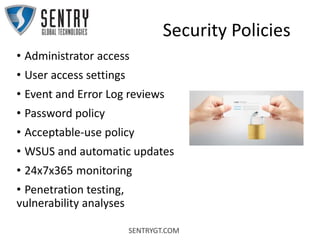 SENTRYGT.COM
Security Policies
• Administrator access
• User access settings
• Event and Error Log reviews
• Password policy
• Acceptable-use policy
• WSUS and automatic updates
• 24x7x365 monitoring
• Penetration testing,
vulnerability analyses
 