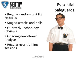 SENTRYGT.COM
Esssential
Safeguards
• Regular random test file
restores
• Staged attacks and drills
• Quarterly Technology
Reviews
• Ongoing new-threat
analyses
• Regular user training
sessions
 