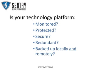 SENTRYGT.COM
Is your technology platform:
•Monitored?
•Protected?
•Secure?
•Redundant?
•Backed up locally and
remotely?
 