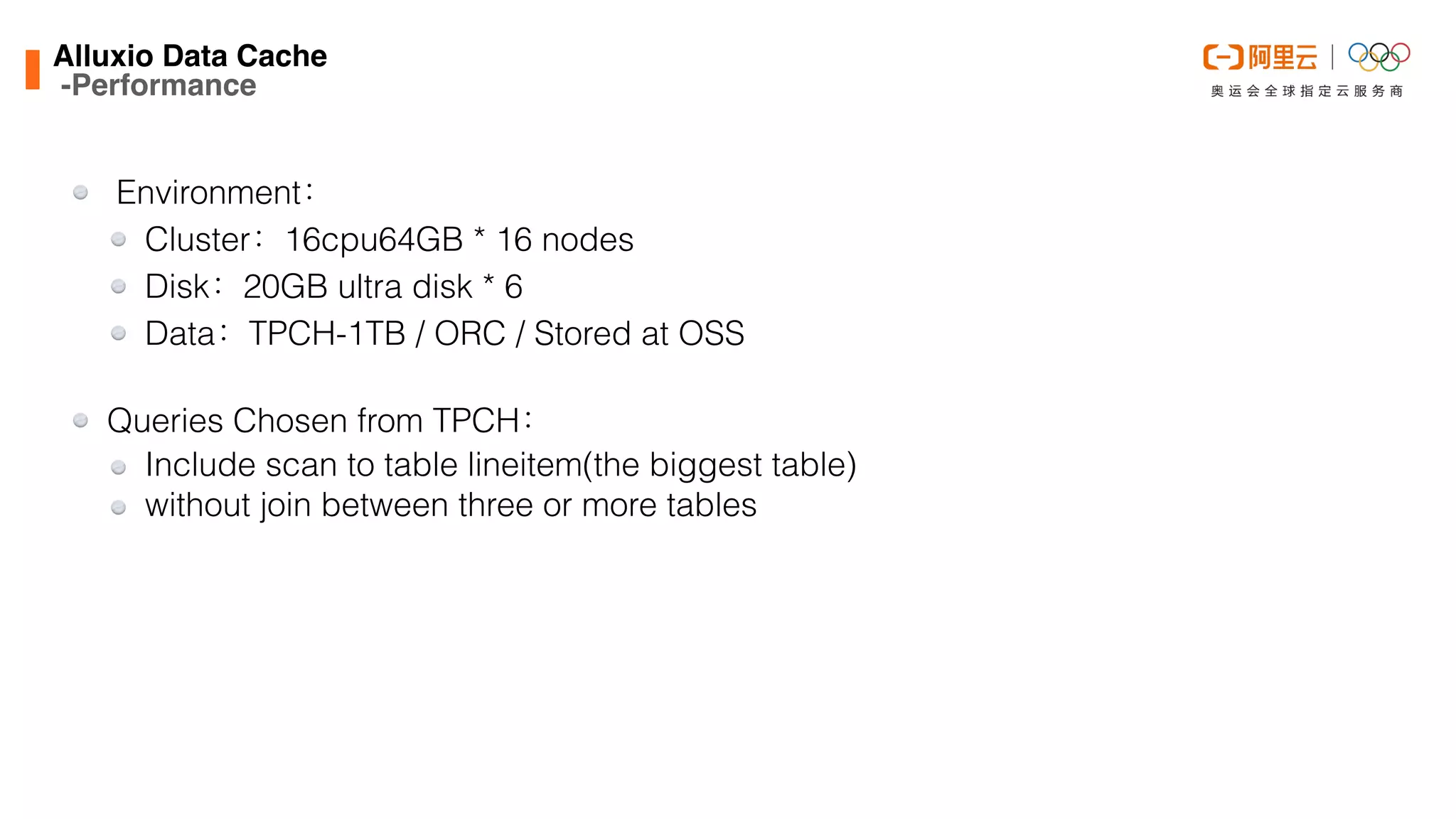  Environment：


Cluster：16cpu64GB * 16 nodes


Disk：20GB ultra disk * 6


Data：TPCH-1TB / ORC / Stored at OSS


Queries Chosen from TPCH：


Include scan to table lineitem(the biggest table)


without join between three or more tables
Alluxio Data Cach
e

-Performance
 