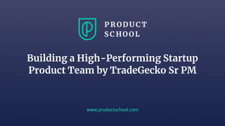 www.productschool.com
Building a High-Performing Startup
Product Team by TradeGecko Sr PM
 