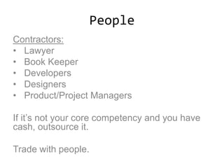 People
Contractors:
• Lawyer
• Book Keeper
• Developers
• Designers
• Product/Project Managers
If it’s not your core competency and you have
cash, outsource it.
Trade with people.
 