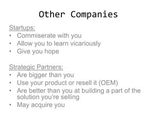 Other Companies
Startups:
• Commiserate with you
• Allow you to learn vicariously
• Give you hope
Strategic Partners:
• Are bigger than you
• Use your product or resell it (OEM)
• Are better than you at building a part of the
solution you’re selling
• May acquire you
 