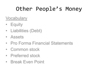 Other People’s Money
Vocabulary
• Equity
• Liabilities (Debt)
• Assets
• Pro Forma Financial Statements
• Common stock
• Preferred stock
• Break Even Point
 