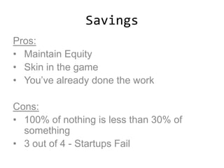 Savings
Pros:
• Maintain Equity
• Skin in the game
• You’ve already done the work
Cons:
• 100% of nothing is less than 30% of
something
• 3 out of 4 - Startups Fail
 