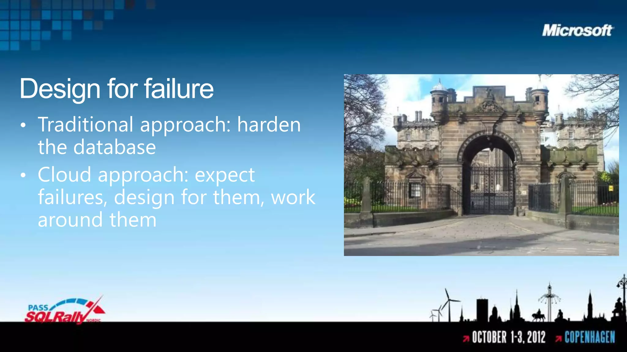Design for failure
• Traditional approach: harden
  the database
• Cloud approach: expect
  failures, design for them, work
  around them
 