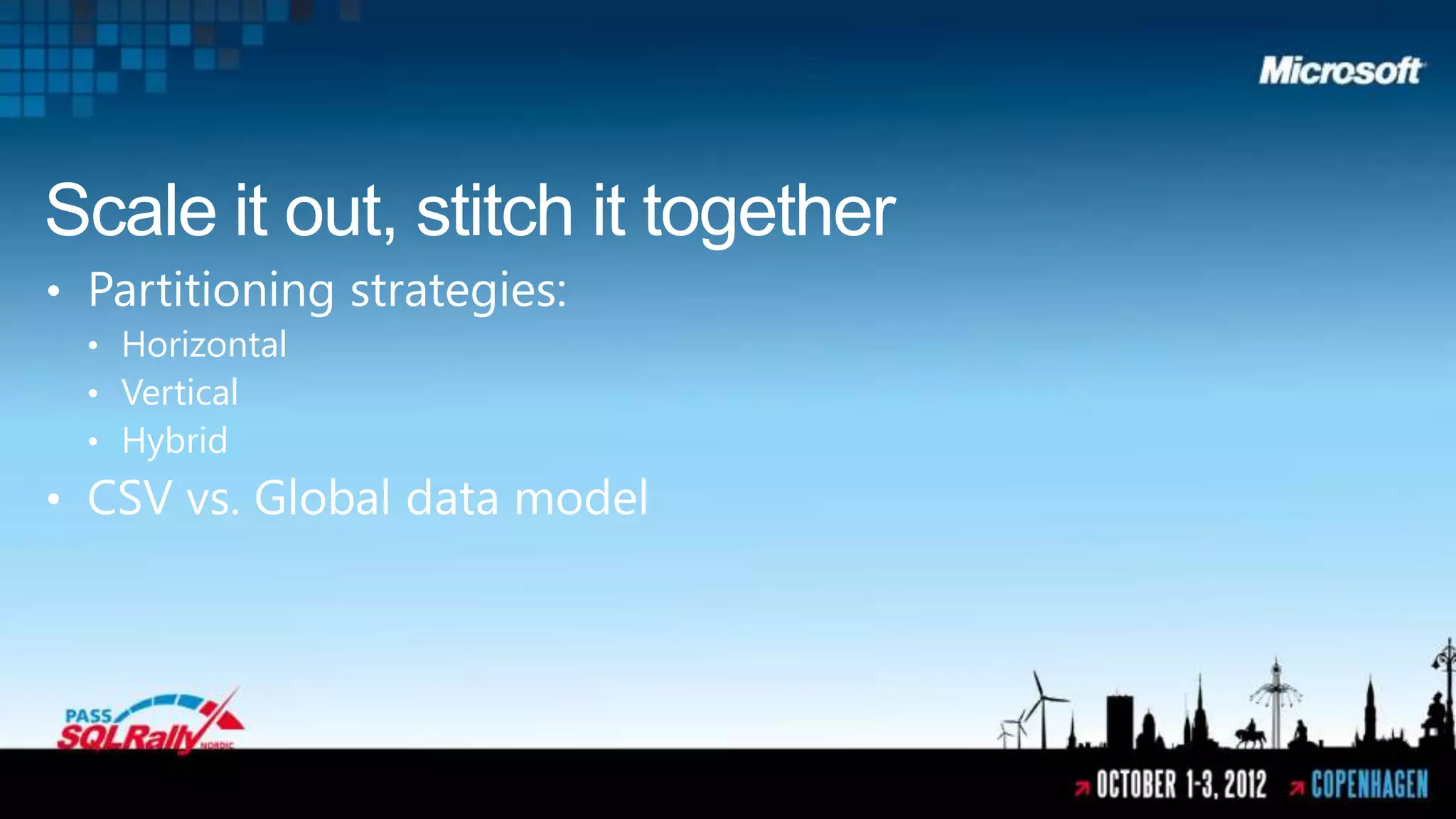 Scale it out, stitch it together
• Partitioning strategies:
  • Horizontal
  • Vertical
  • Hybrid
• CSV vs. Global data model
 