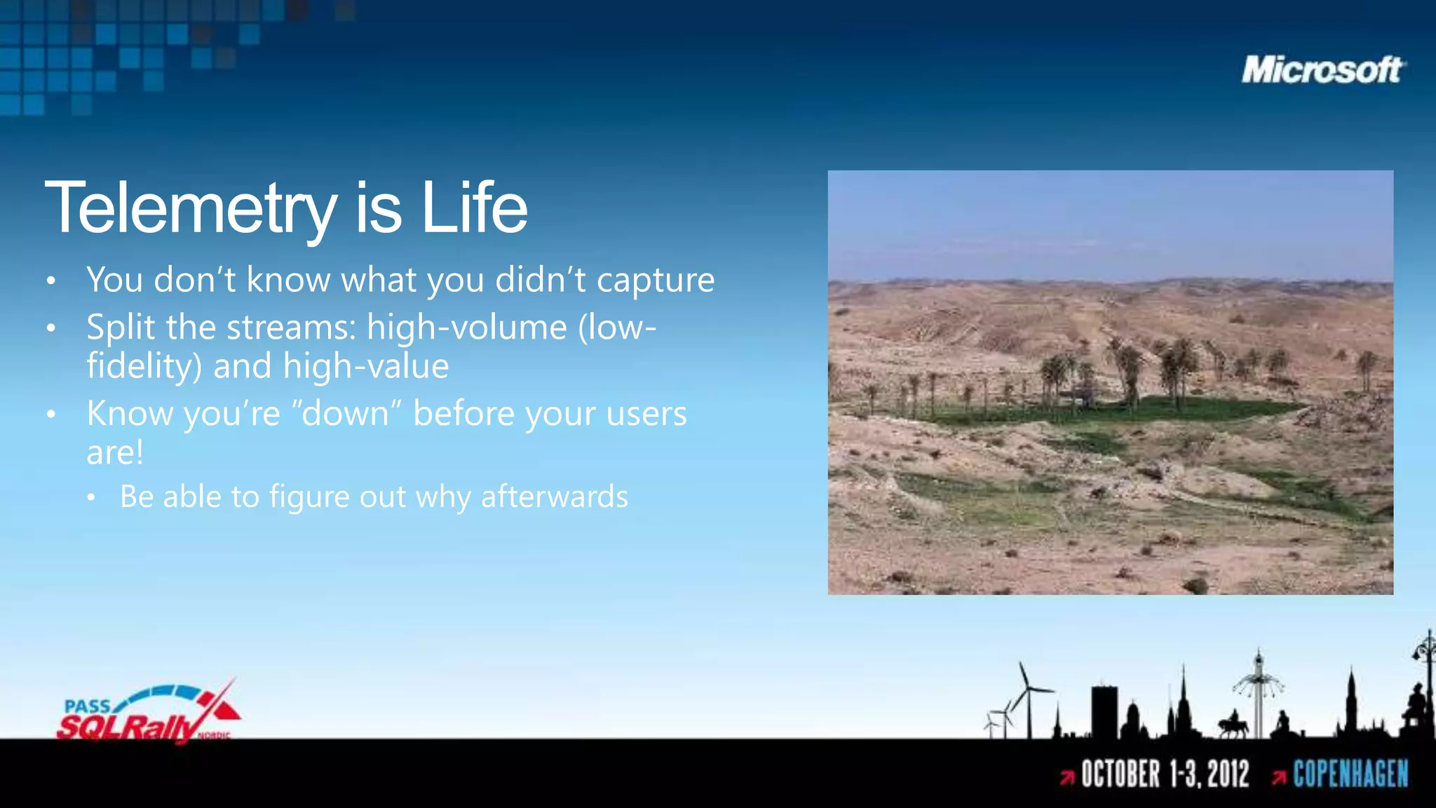 Telemetry is Life
• You don’t know what you didn’t capture
• Split the streams: high-volume (low-
  fidelity) and high-value
• Know you’re ”down” before your users
  are!
  • Be able to figure out why afterwards
 