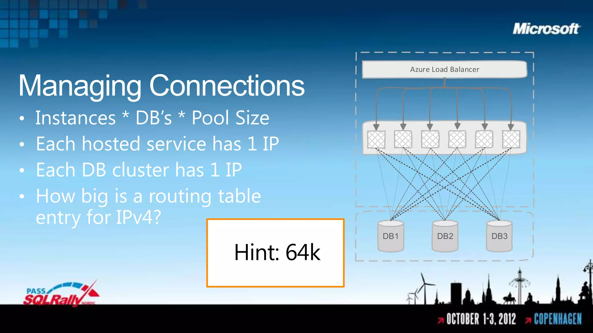 Azure Load Balancer

Managing Connections
•   Instances * DB’s * Pool Size
•   Each hosted service has 1 IP
•   Each DB cluster has 1 IP
•   How big is a routing table
    entry for IPv4?
                                      DB1          DB2            DB3

                          Hint: 64k
 