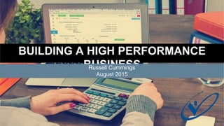 BUILDING A HIGH PERFORMANCE
BUSINESS
Tips and Tools for Success
Russell Cummings
August 2015
 