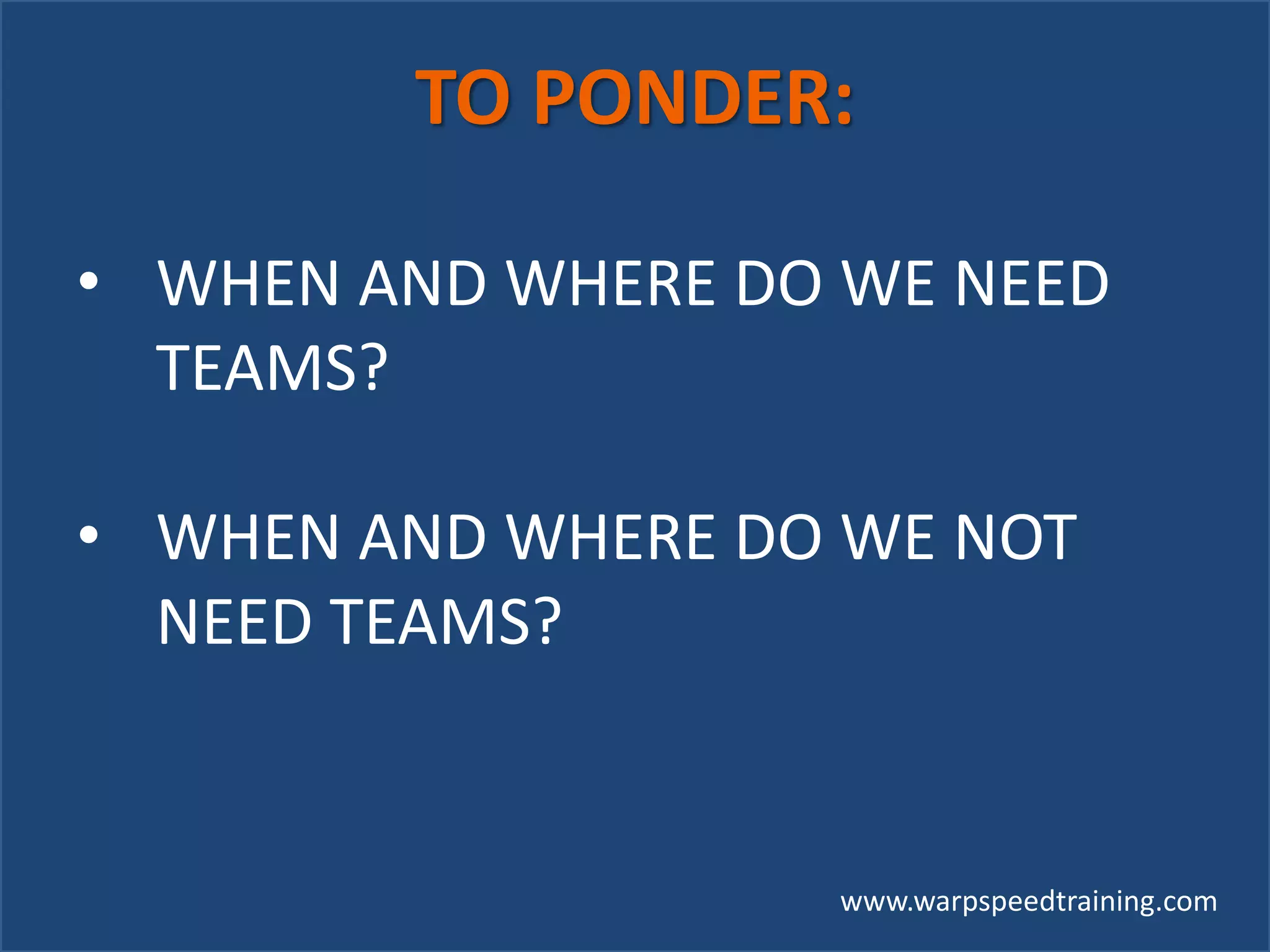 www.warpspeedtraining.com
TO PONDER:
• WHEN AND WHERE DO WE NEED
TEAMS?
• WHEN AND WHERE DO WE NOT
NEED TEAMS?
 
