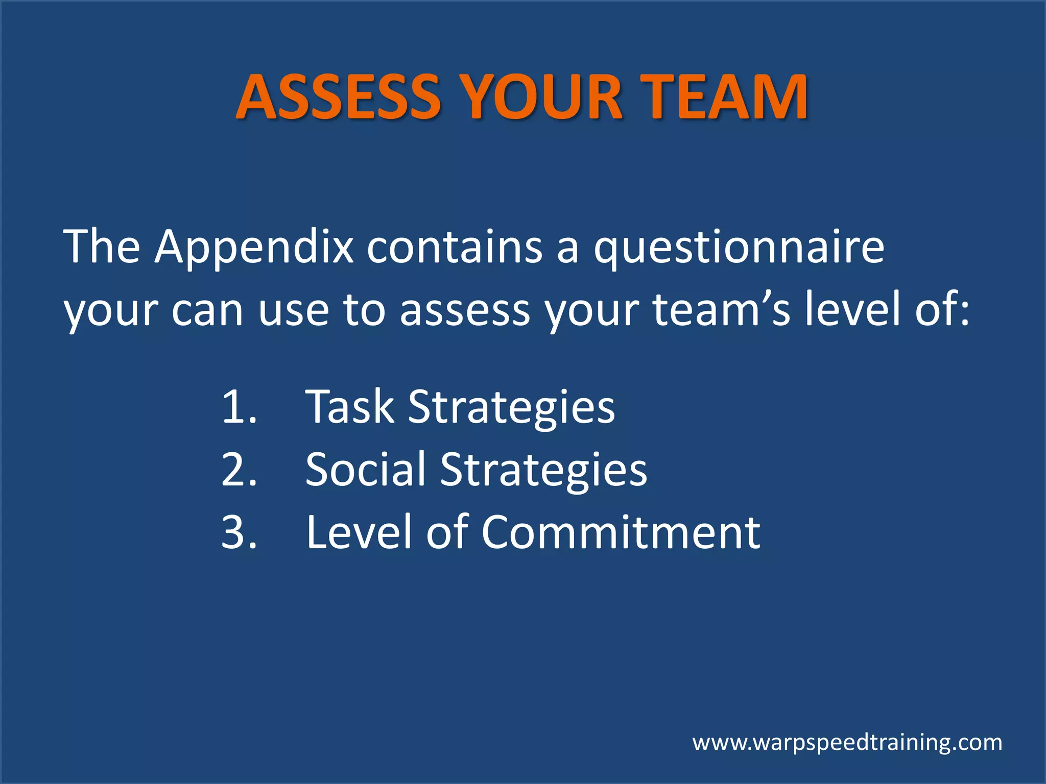 www.warpspeedtraining.com
ASSESS YOUR TEAM
The Appendix contains a questionnaire
your can use to assess your team’s level of:
1. Task Strategies
2. Social Strategies
3. Level of Commitment
 