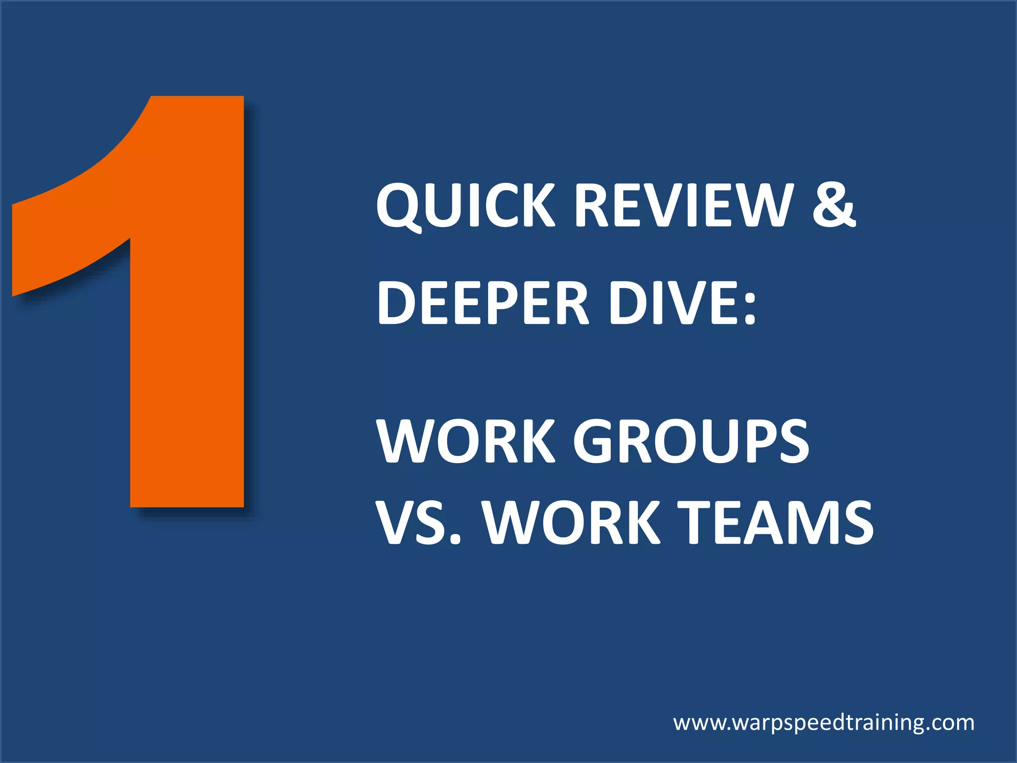 QUICK REVIEW &
DEEPER DIVE:
WORK GROUPS
VS. WORK TEAMS
www.warpspeedtraining.com
 