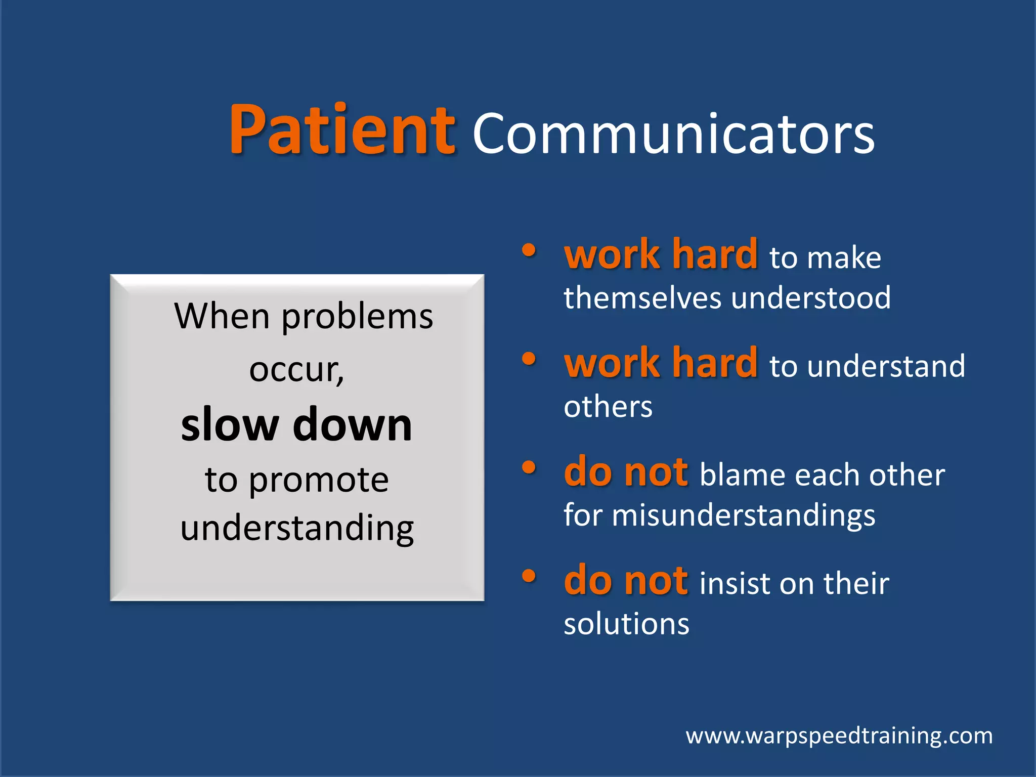 www.warpspeedtraining.com
Patient Communicators
• work hard to make
themselves understood
• work hard to understand
others
• do not blame each other
for misunderstandings
• do not insist on their
solutions
When problems
occur,
slow down
to promote
understanding
 