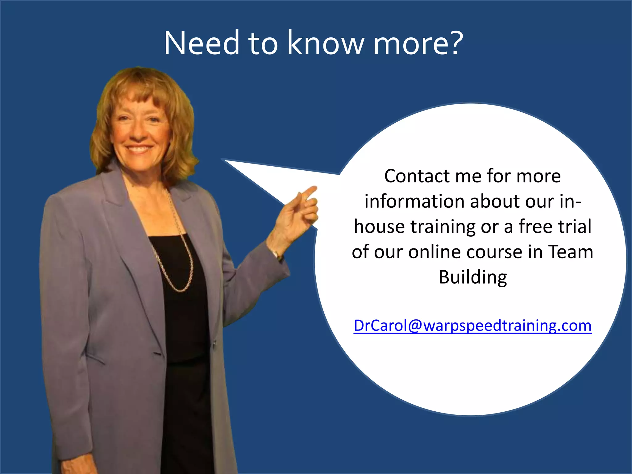 Need to know more?
Contact me for more
information about our in-
house training or a free trial
of our online course in Team
Building
DrCarol@warpspeedtraining.com
 
