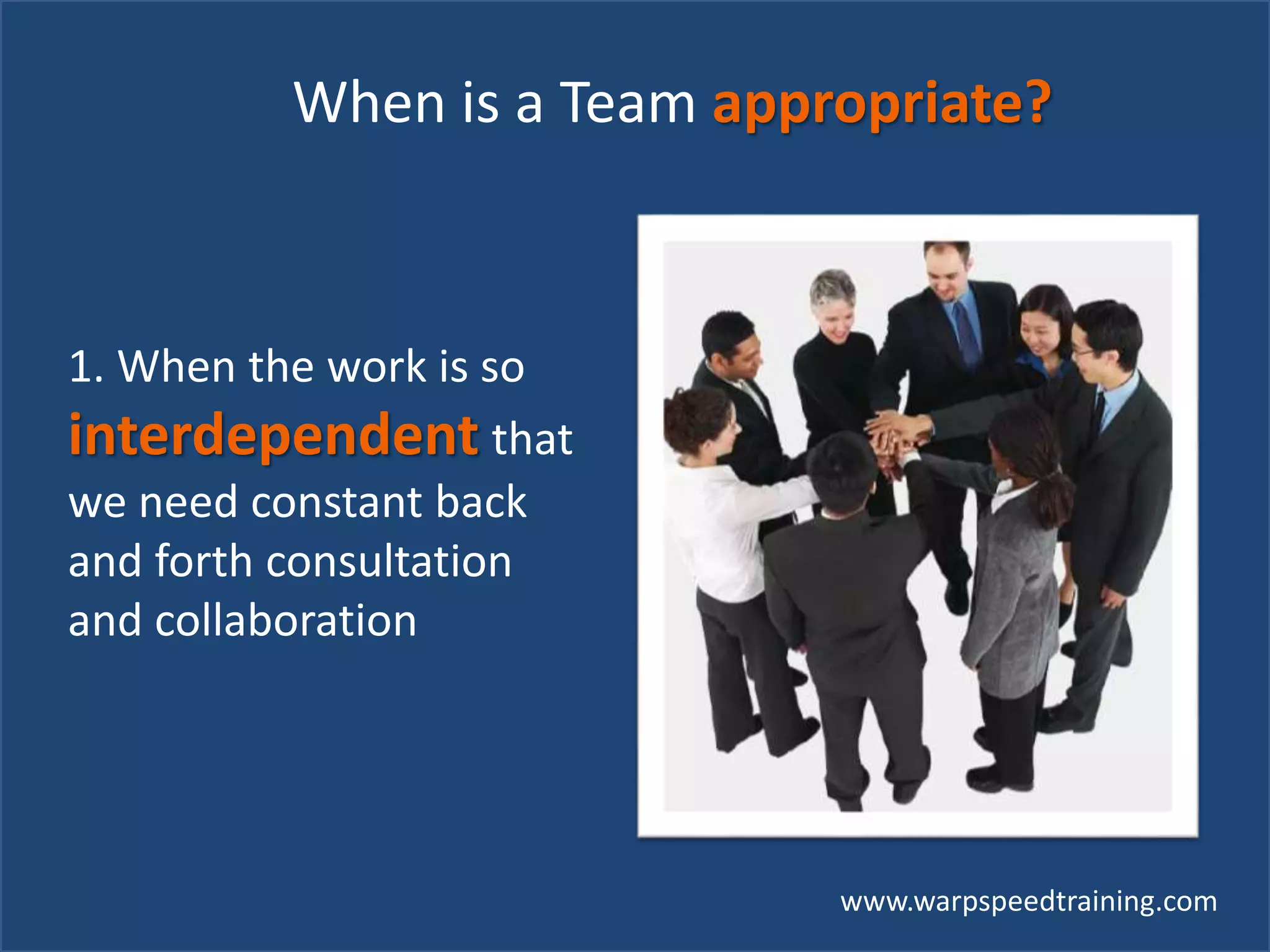 www.warpspeedtraining.com
When is a Team appropriate?
1. When the work is so
interdependent that
we need constant back
and forth consultation
and collaboration
 