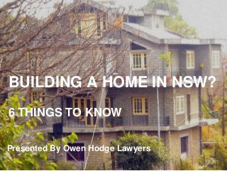 BUILDING A HOME IN NSW?
6 THINGS TO KNOW
Presented By Owen Hodge Lawyers
 