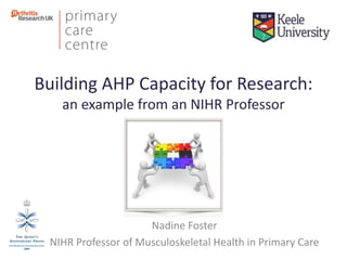 Building AHP Capacity for Research:
an example from an NIHR Professor
Nadine Foster
NIHR Professor of Musculoskeletal Health in Primary Care
 