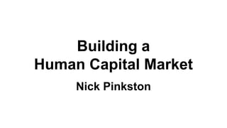 Building a
Human Capital Market
Nick Pinkston
 