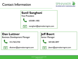 Spinnaker Proprietary & Confidential 2015
All Rights Reserved 1919
Contact Information
Dan Luttner
Business Development Manager
412.760.2750
dluttner@spinnakermgmt.com
Sunil Sanghani
Vice President
630.881.1082
ssanghani@spinnakermgmt.com
Jeff Baert
Senior Manager
469.585.3897
jbaert@spinnakermgmt.com
 