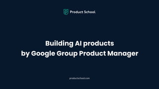 Building AI products
by Google Group Product Manager
productschool.com
 