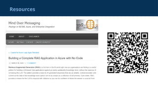 A Step-by-Step Guide to Using Retrieval-Augmented
Generation (RAG) in Azure Logic Apps (resources):
https://mindovermessaging.com/2025/03/28/building
-a-complete-rag-application-in-azure-with-no-code/htt
ps://mindovermessaging.com/2025/03/28/building-a-
complete-rag-application-in-azure-with-no-code/
Resources
 