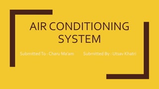 AIR CONDITIONING
SYSTEM
SubmittedTo : Charu Ma’am Submitted By : Utsav Khatri
 