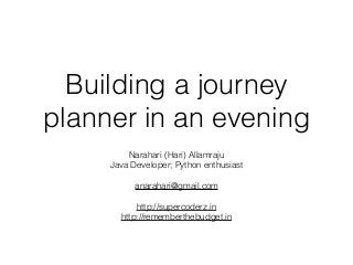 Building a journey
planner in an evening
Narahari (Hari) Allamraju
Java Developer; Python enthusiast
!
anarahari@gmail.com
!
http://supercoderz.in
http://rememberthebudget.in
 