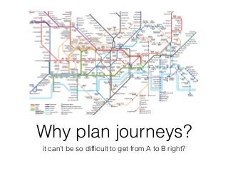 Why plan journeys?
it can’t be so difﬁcult to get from A to B right?
 
