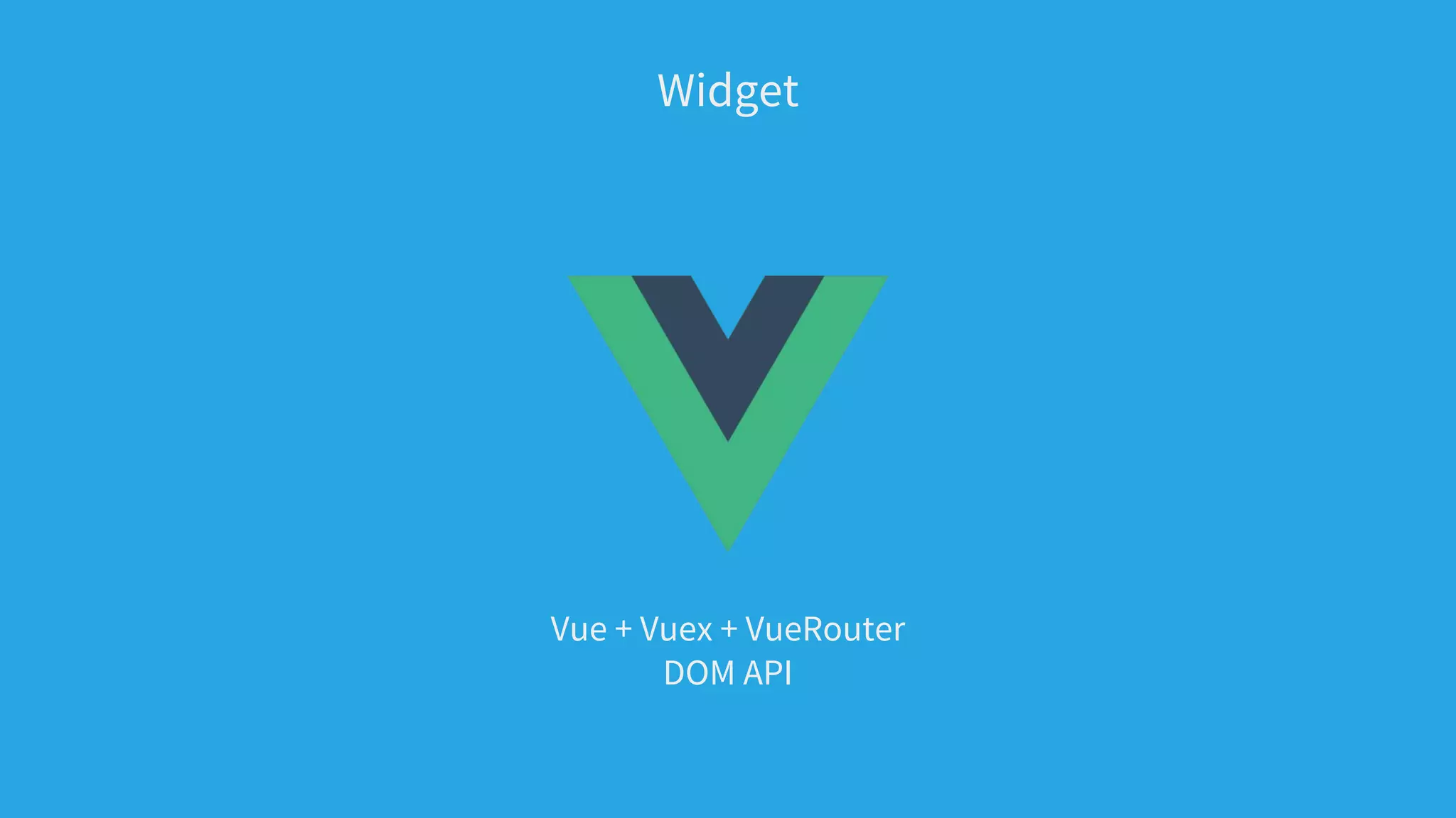 Vue + Vuex + VueRouter
DOM API
Widget
 