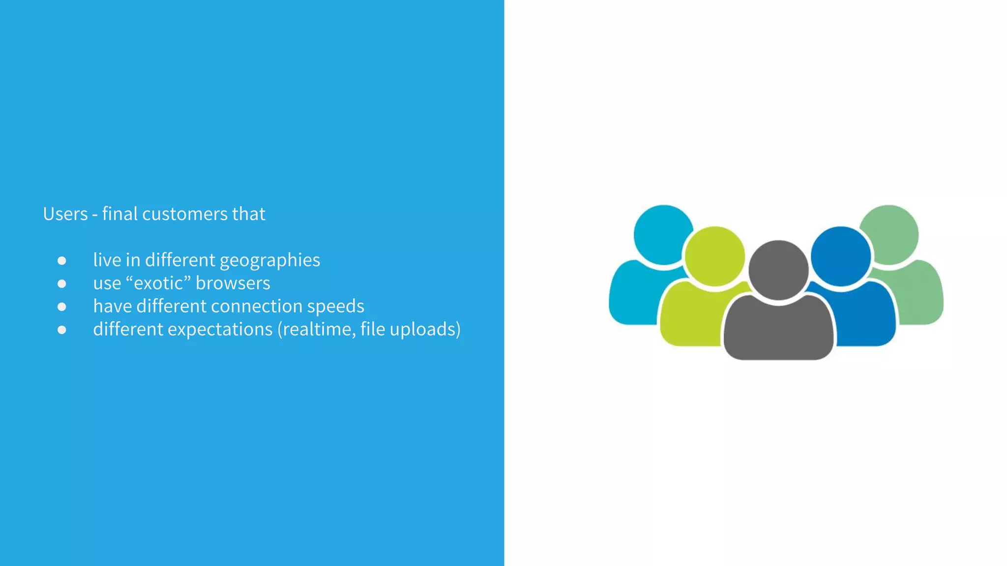 Users - final customers that
● live in different geographies
● use “exotic” browsers
● have different connection speeds
● different expectations (realtime, file uploads)
 