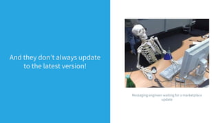 And they don’t always update
to the latest version!
Messaging engineer waiting for a marketplace
update
 