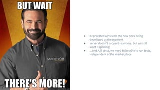 ● deprecated APIs with the new ones being
developed at the moment
● server doesn’t support real-time, but we still
want it (polling)
● ...and A/B tests, we need to be able to run tests,
independent of the marketplace
 