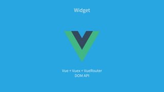 Vue + Vuex + VueRouter
DOM API
Widget
 