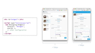 <div id="widget"></div>
<script type="text/javascript">
new Messaging.Widget({
selector: '#widget',
userId: 1,
// other configuration
})
</script>
> 768px
< 768px
 