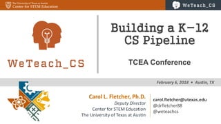 0
February 6, 2018 • Austin, TX ---
Building a K-12
CS Pipeline
TCEA Conference
Carol L. Fletcher, Ph.D.
Deputy Director
Center for STEM Education
The University of Texas at Austin
carol.fletcher@utexas.edu
@drfletcher88
@weteachcs
 