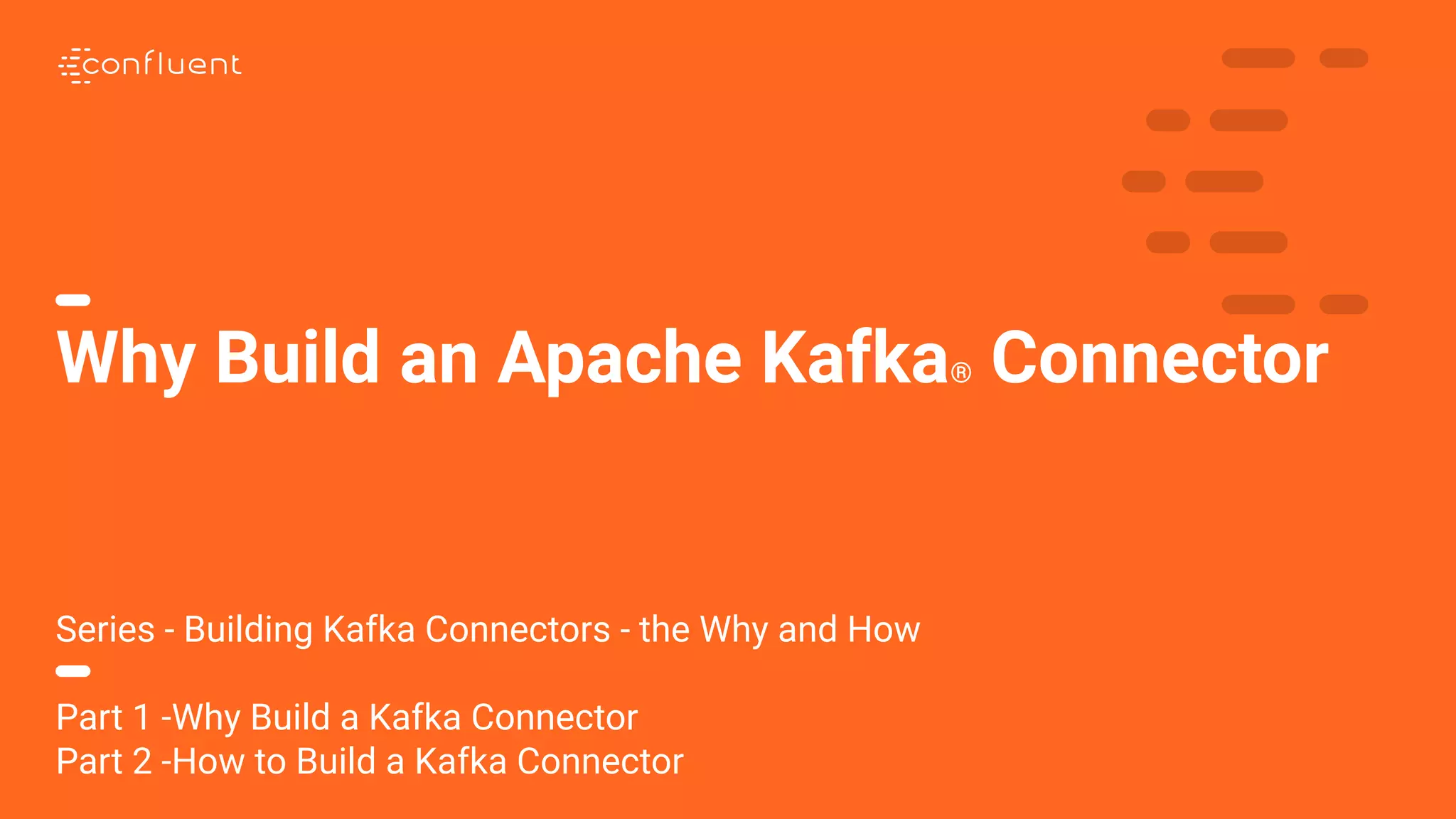 1 Why Build an Apache Kafka® Connector Series - Building Kafka Connectors - the Why and How Part 1 -Why Build a Kafka Connector Part 2 -How to Build a Kafka Connector 