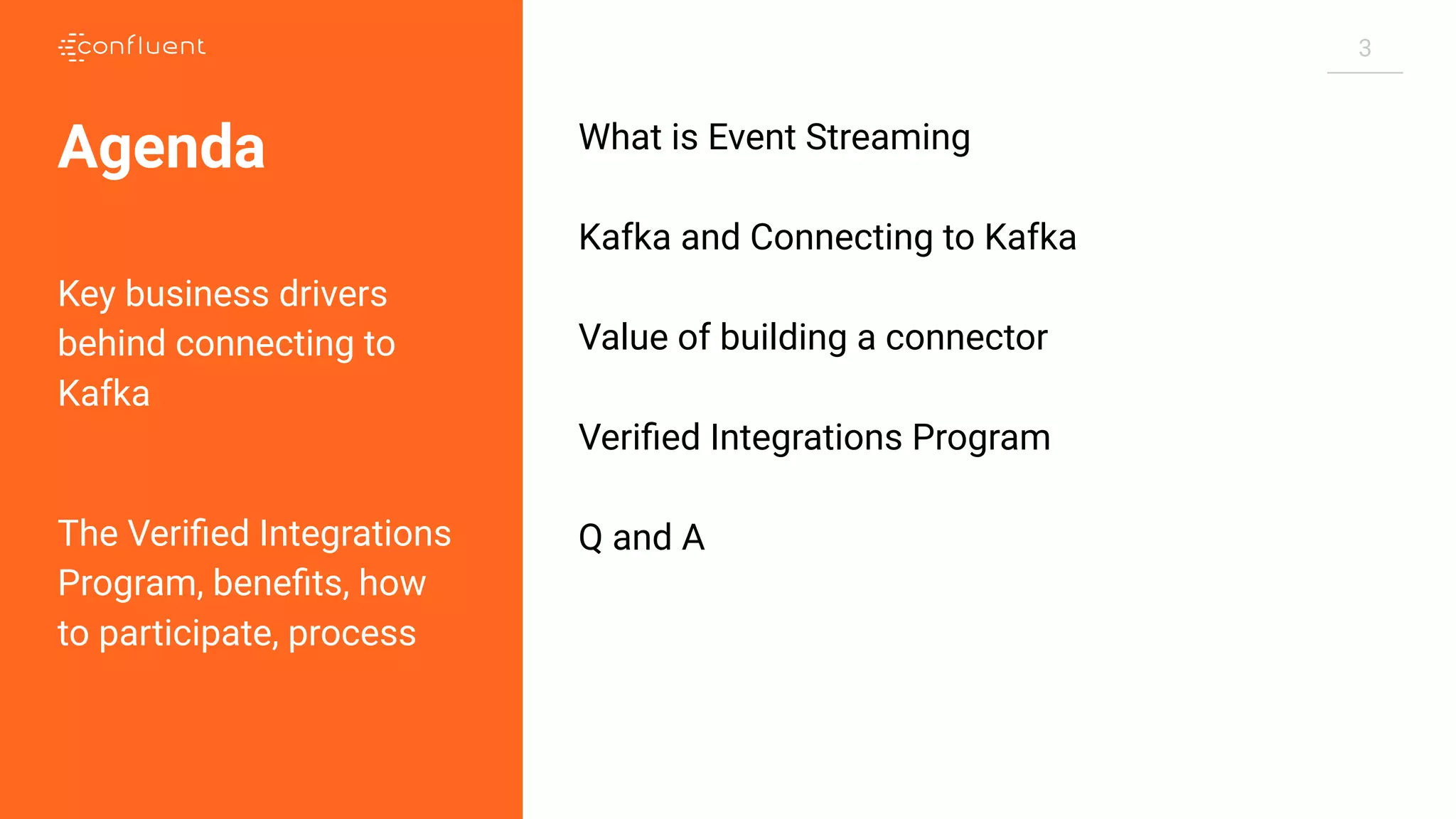 3 What is Event Streaming Kafka and Connecting to Kafka Value of building a connector Veriﬁed Integrations Program Q and A Agenda Key business drivers behind connecting to Kafka The Veriﬁed Integrations Program, beneﬁts, how to participate, process 