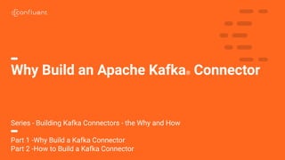 1
Why Build an Apache Kafka® Connector
Series - Building Kafka Connectors - the Why and How
Part 1 -Why Build a Kafka Connector
Part 2 -How to Build a Kafka Connector
 