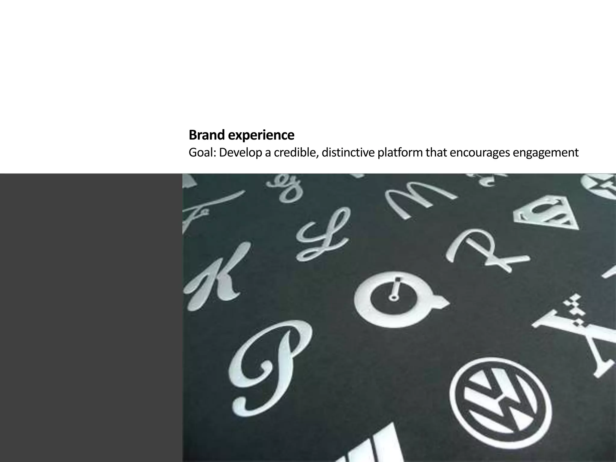 Brand experience
Goal: Develop a credible, distinctive platform that encourages engagement
 